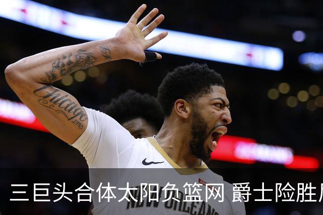 三巨头合体太阳负篮网 爵士险胜尼克斯止3连败
