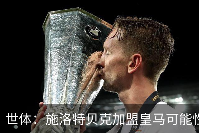 世体：施洛特贝克加盟皇马可能性变大 穆帅欣赏且仅需约5到6千万