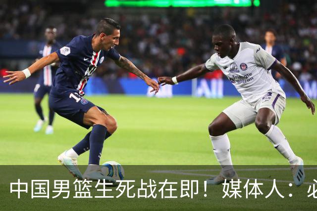中国男篮生死战在即！媒体人：必须发挥锋线和篮板优势！