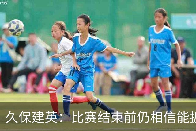 久保建英：比赛结束前仍相信能扳平 两届淘汰赛伤缺非常愧疚