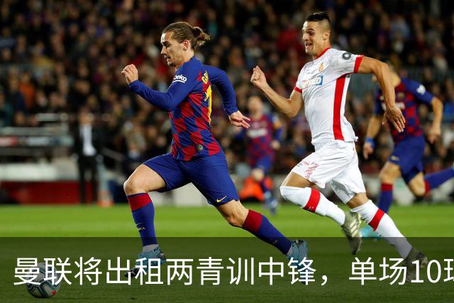 曼联将出租两青训中锋，单场10球小妖加盟德甲！齐尔克泽几定留队