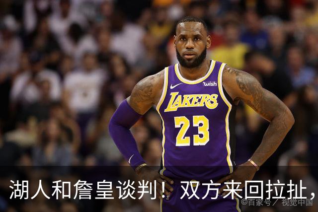 湖人和詹皇谈判！双方来回拉扯，有意14+10顶级中锋，曾要价小里