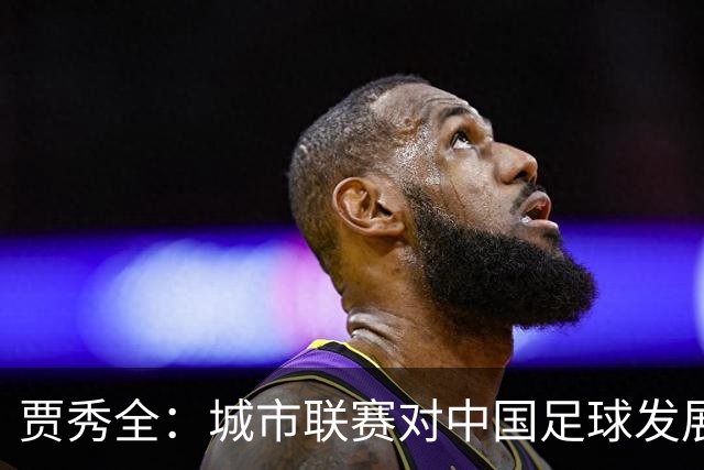 贾秀全：城市联赛对中国足球发展很有利 盼外界对土帅多些包容